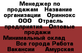 Менеджер по продажам › Название организации ­ Ориннокс, ООО › Отрасль предприятия ­ Оптовые продажи › Минимальный оклад ­ 30 000 - Все города Работа » Вакансии   . Амурская обл.,Архаринский р-н